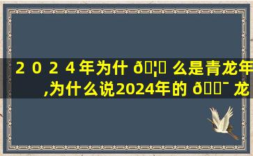 ２０２４年为什 🦄 么是青龙年,为什么说2024年的 🐯 龙是百年难遇